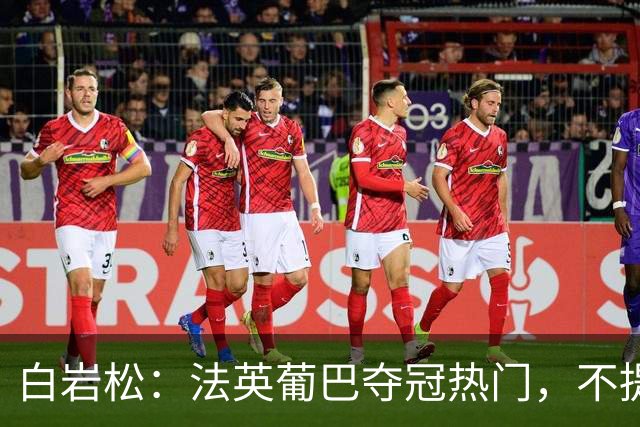 白岩松：法英葡巴夺冠热门，不提阿根廷因为是真喜欢我怕我像贝利
